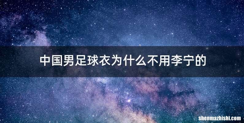 中国男足球衣为什么不用李宁的