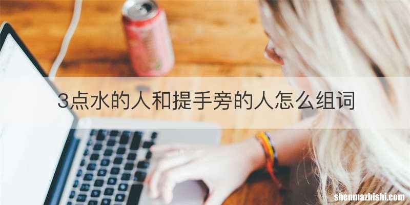 3点水的人和提手旁的人怎么组词