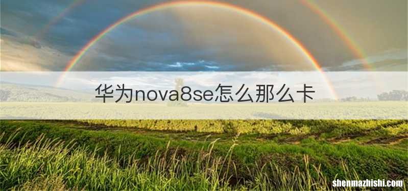 华为nova8se怎么那么卡