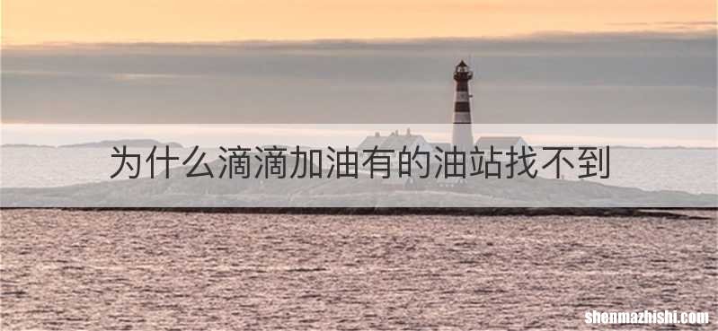 为什么滴滴加油有的油站找不到