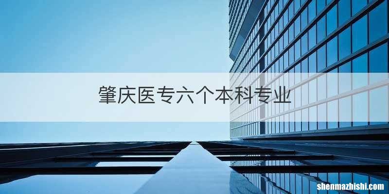 肇庆医专六个本科专业