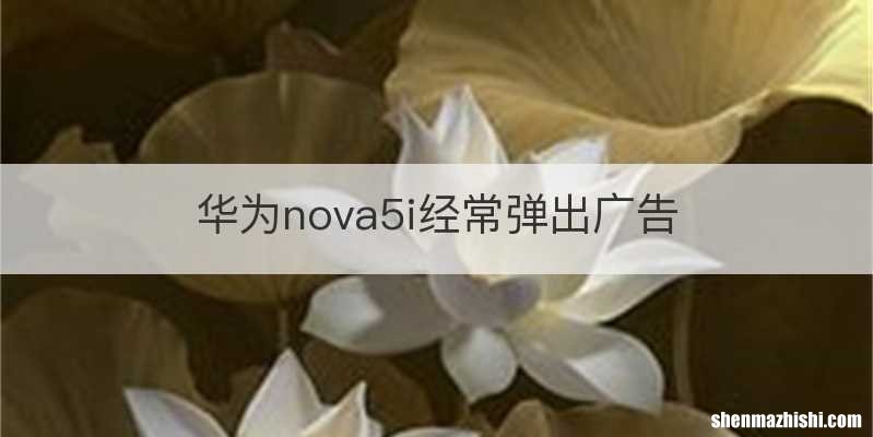 华为nova5i经常弹出广告