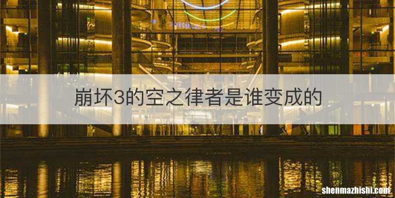 崩坏3的空之律者是谁变成的