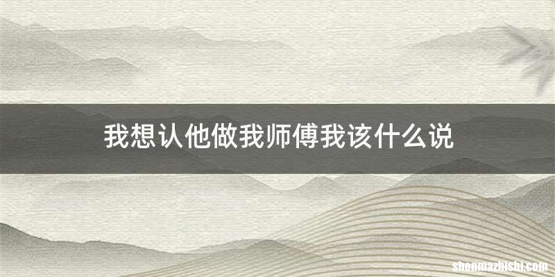我想认他做我师傅我该什么说