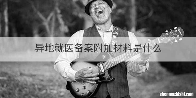 异地就医备案附加材料是什么