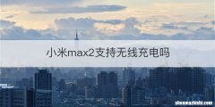 小米max2支持无线充电吗