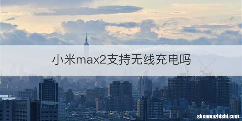 小米max2支持无线充电吗