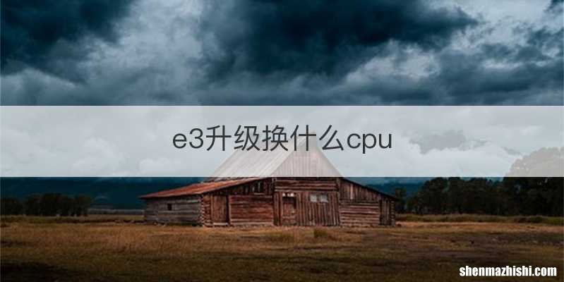 e3升级换什么cpu