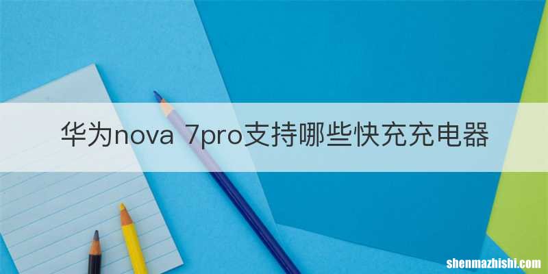 华为nova 7pro支持哪些快充充电器