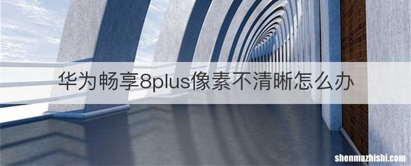 华为畅享8plus像素不清晰怎么办