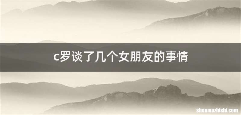c罗谈了几个女朋友的事情