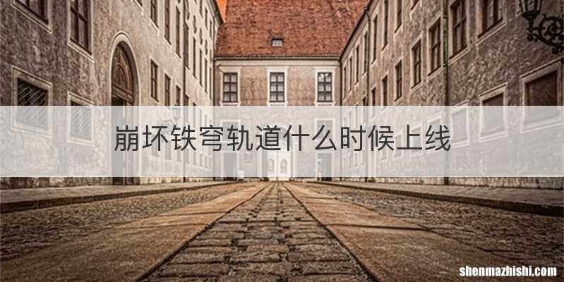 崩坏铁穹轨道什么时候上线