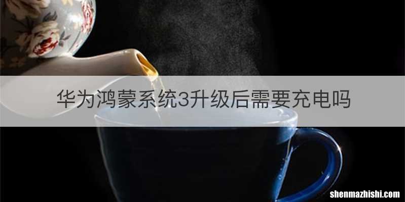 华为鸿蒙系统3升级后需要充电吗