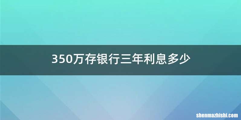 350万存银行三年利息多少