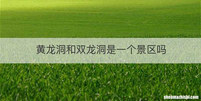 黄龙洞和双龙洞是一个景区吗