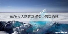 60岁女人防晒霜擦多少倍数的好