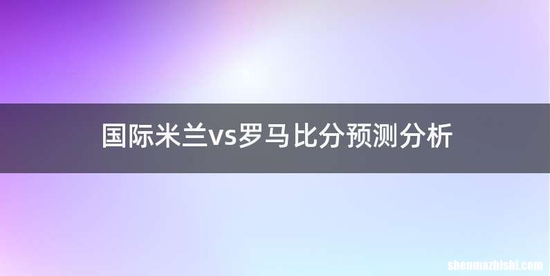 国际米兰vs罗马比分预测分析