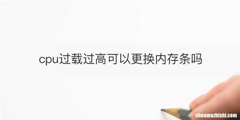 cpu过载过高可以更换内存条吗