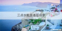 三点水能跟谁组成字