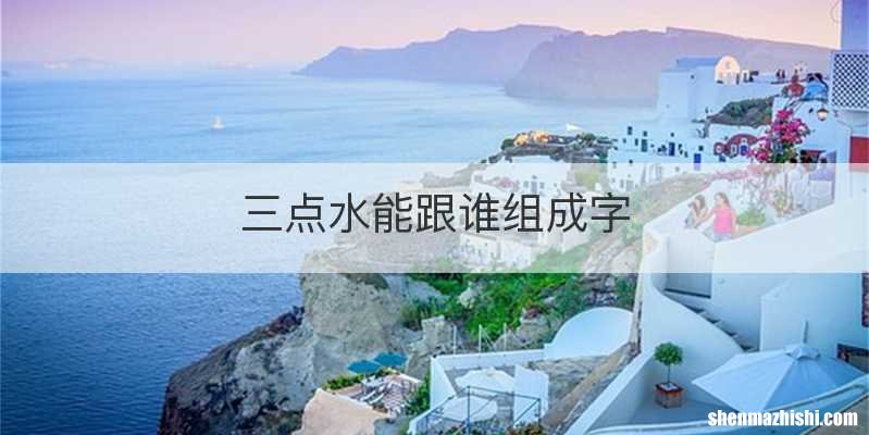 三点水能跟谁组成字