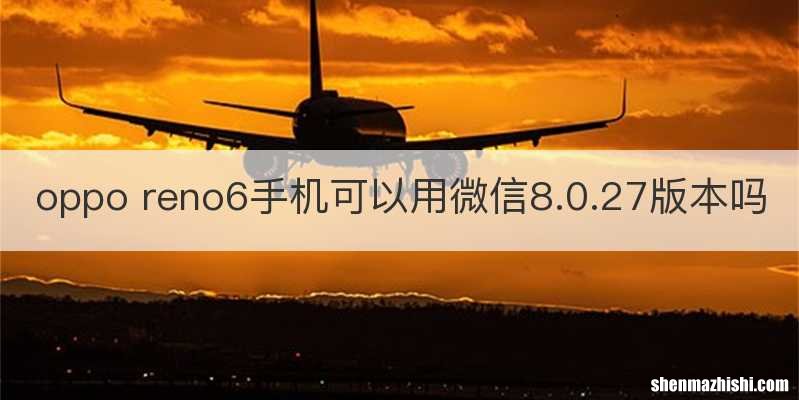 oppo reno6手机可以用微信8.0.27版本吗