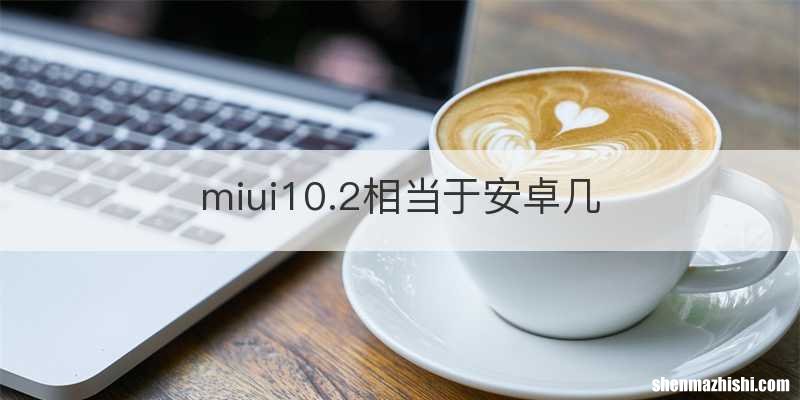miui10.2相当于安卓几