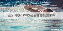 蓝牙耳机0.06秒延迟能感受出来嘛
