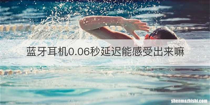 蓝牙耳机0.06秒延迟能感受出来嘛