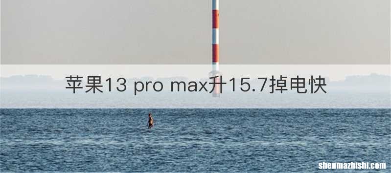 苹果13 pro max升15.7掉电快