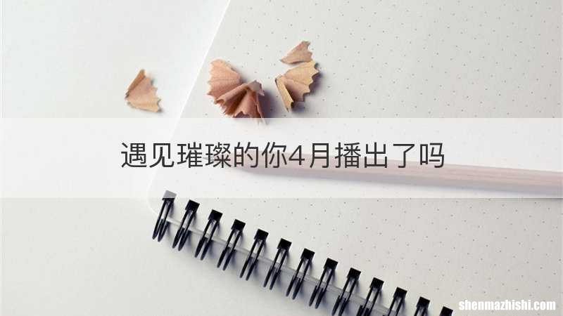 遇见璀璨的你4月播出了吗