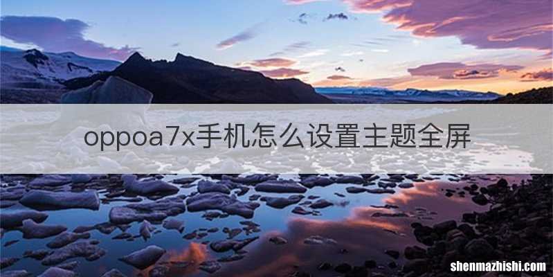 oppoa7x手机怎么设置主题全屏