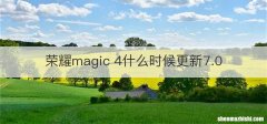 荣耀magic 4什么时候更新7.0