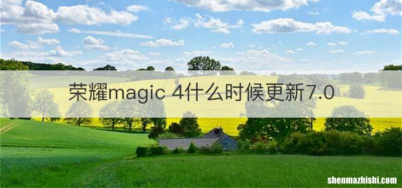 荣耀magic 4什么时候更新7.0