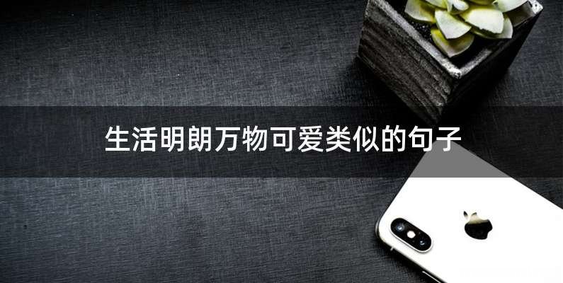 生活明朗万物可爱类似的句子