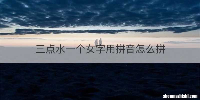 三点水一个女字用拼音怎么拼