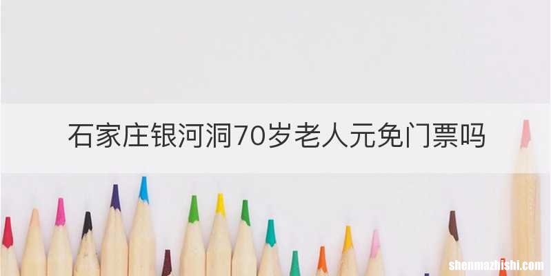 石家庄银河洞70岁老人元免门票吗