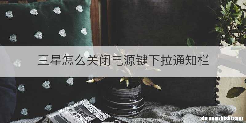 三星怎么关闭电源键下拉通知栏