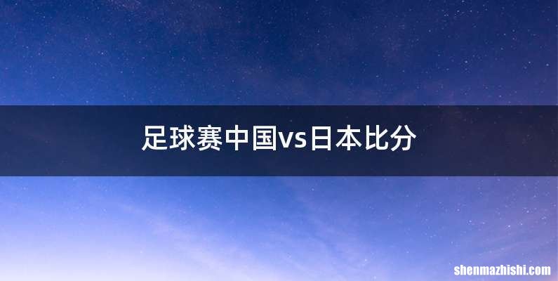 足球赛中国vs日本比分