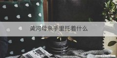 黄河母亲手里托着什么