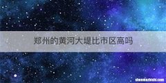 郑州的黄河大堤比市区高吗