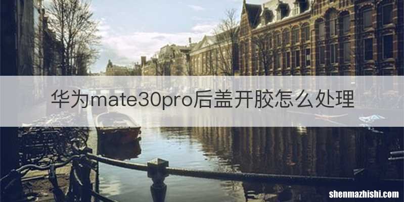 华为mate30pro后盖开胶怎么处理