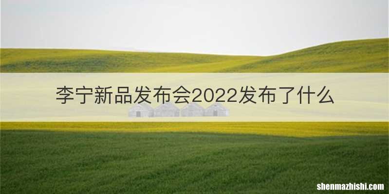 李宁新品发布会2022发布了什么
