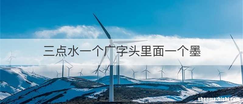 三点水一个广字头里面一个墨