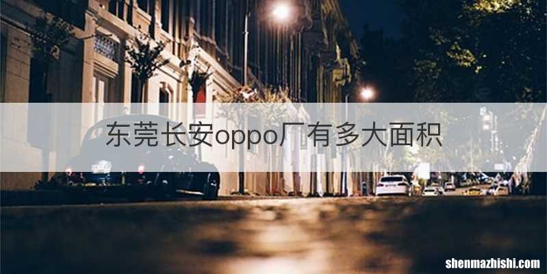 东莞长安oppo厂有多大面积
