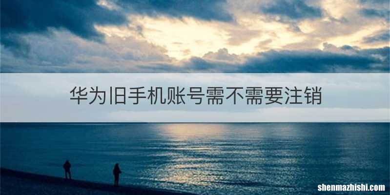 华为旧手机账号需不需要注销