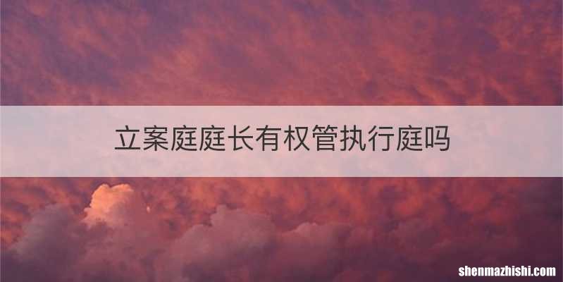 立案庭庭长有权管执行庭吗