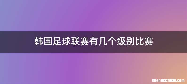 韩国足球联赛有几个级别比赛
