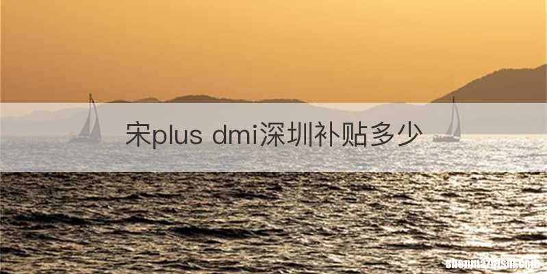 宋plus dmi深圳补贴多少