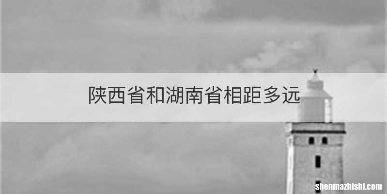 陕西省和湖南省相距多远