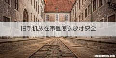 旧手机放在家里怎么放才安全